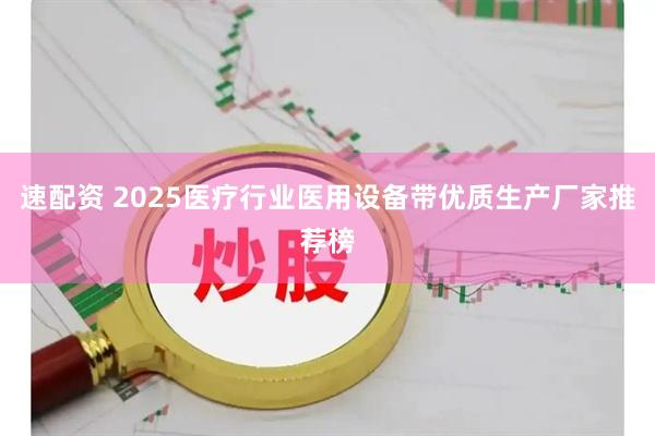 速配资 2025医疗行业医用设备带优质生产厂家推荐榜