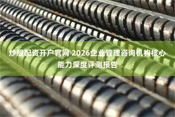 炒股配资开户官网 2026企业管理咨询机构核心能力深度评测报告