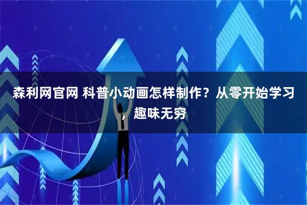 森利网官网 科普小动画怎样制作？从零开始学习，趣味无穷