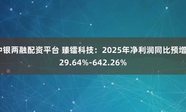 中银两融配资平台 臻镭科技：2025年净利润同比预增529.64%-642.26%