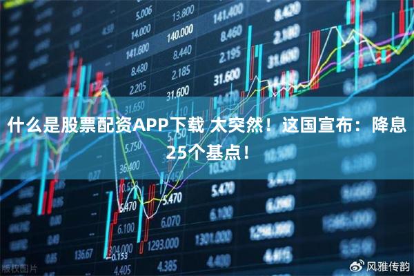 什么是股票配资APP下载 太突然！这国宣布：降息25个基点！