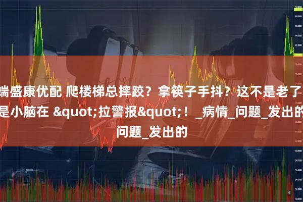 端盛康优配 爬楼梯总摔跤？拿筷子手抖？这不是老了，是小脑在 "拉警报"！_病情_问题_发出的