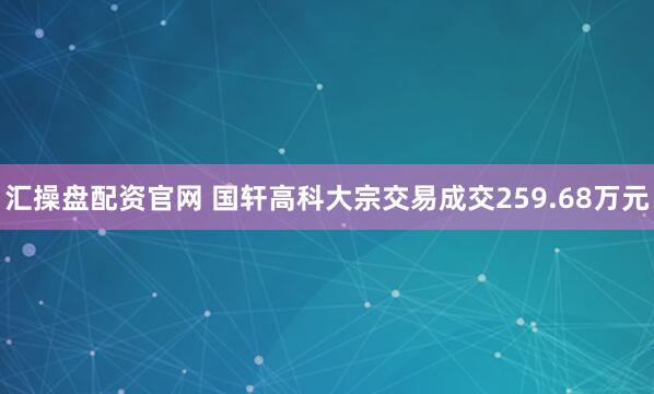 汇操盘配资官网 国轩高科大宗交易成交259.68万元
