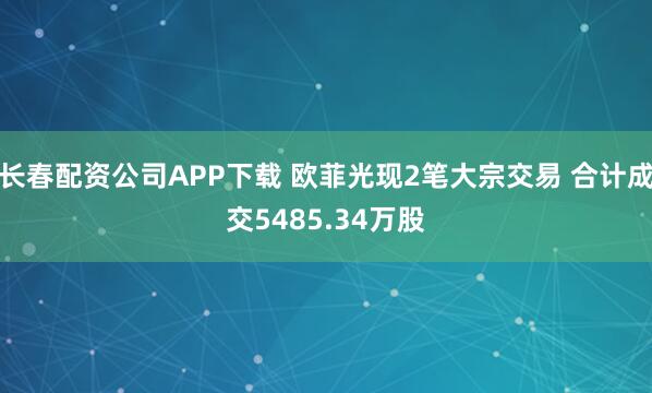 长春配资公司APP下载 欧菲光现2笔大宗交易 合计成交5485.34万股