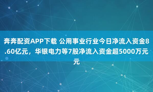 奔奔配资APP下载 公用事业行业今日净流入资金8.60亿元，华银电力等7股净流入资金超5000万元