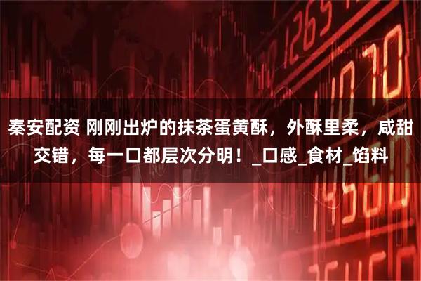 秦安配资 刚刚出炉的抹茶蛋黄酥，外酥里柔，咸甜交错，每一口都层次分明！_口感_食材_馅料