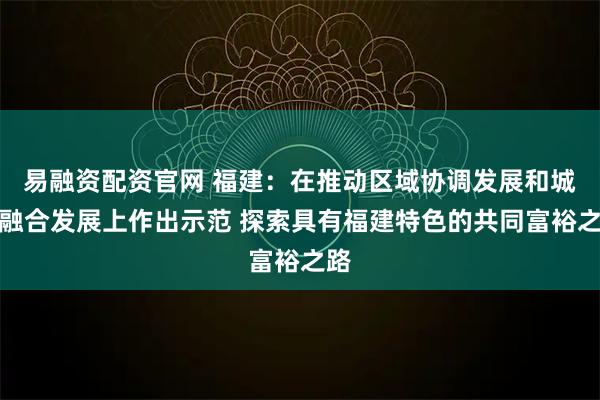 易融资配资官网 福建：在推动区域协调发展和城乡融合发展上作出示范 探索具有福建特色的共同富裕之路