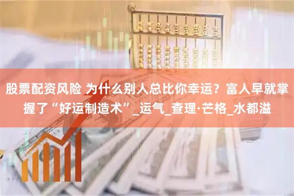 股票配资风险 为什么别人总比你幸运？富人早就掌握了“好运制造术”_运气_查理·芒格_水都溢