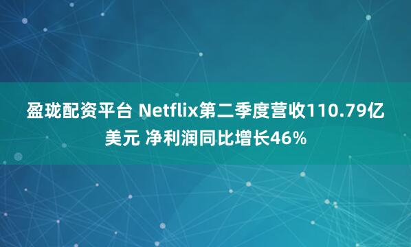 盈珑配资平台 Netflix第二季度营收110.79亿美元 净利润同比增长46%