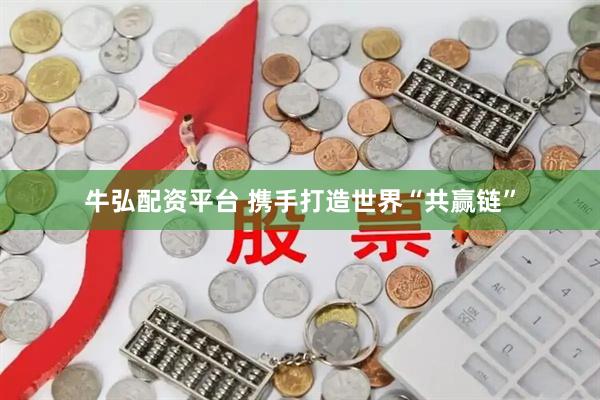牛弘配资平台 携手打造世界“共赢链”