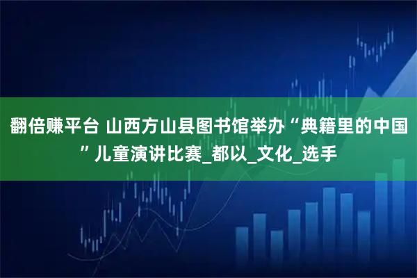 翻倍赚平台 山西方山县图书馆举办“典籍里的中国”儿童演讲比赛_都以_文化_选手