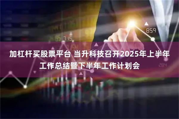 加杠杆买股票平台 当升科技召开2025年上半年工作总结暨下半年工作计划会