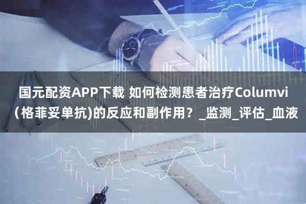 国元配资APP下载 如何检测患者治疗Columvi（格菲妥单抗)的反应和副作用？_监测_评估_血液
