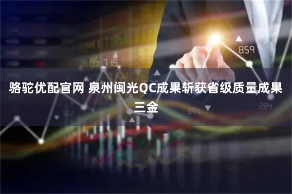 骆驼优配官网 泉州闽光QC成果斩获省级质量成果三金