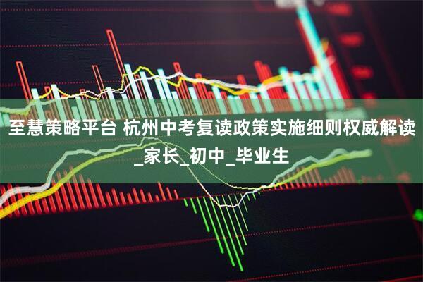 至慧策略平台 杭州中考复读政策实施细则权威解读_家长_初中_毕业生