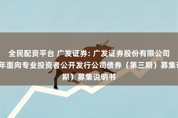 全民配资平台 广发证券: 广发证券股份有限公司2025年面向专业投资者公开发行公司债券（第三期）募集说明书