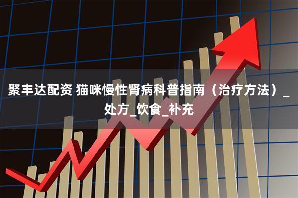 聚丰达配资 猫咪慢性肾病科普指南（治疗方法）_处方_饮食_补充