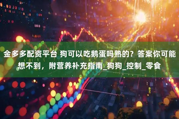 金多多配资平台 狗可以吃鹅蛋吗熟的？答案你可能想不到，附营养补充指南_狗狗_控制_零食