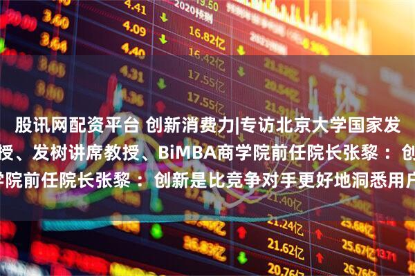 股讯网配资平台 创新消费力|专访北京大学国家发展研究院营销管理学教授、发树讲席教授、BiMBA商学院前任院长张黎 ：创新是比竞争对手更好地洞悉用户需求