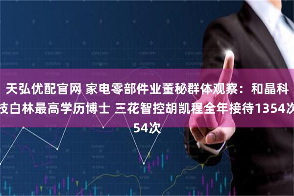天弘优配官网 家电零部件业董秘群体观察：和晶科技白林最高学历博士 三花智控胡凯程全年接待1354次
