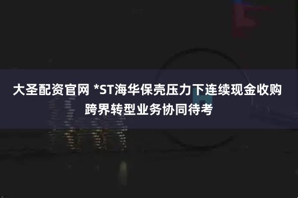 大圣配资官网 *ST海华保壳压力下连续现金收购 跨界转型业务协同待考