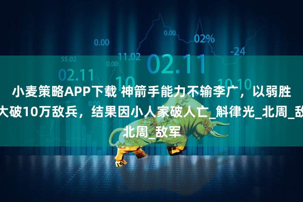 小麦策略APP下载 神箭手能力不输李广，以弱胜强大破10万敌兵，结果因小人家破人亡_斛律光_北周_敌军