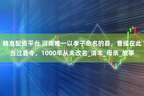 精准配资平台 河南唯一以孝子命名的县，曹操在此当过县令，1000年从未改名_清丰_母亲_故事
