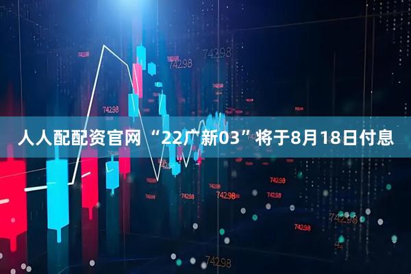 人人配配资官网 “22广新03”将于8月18日付息