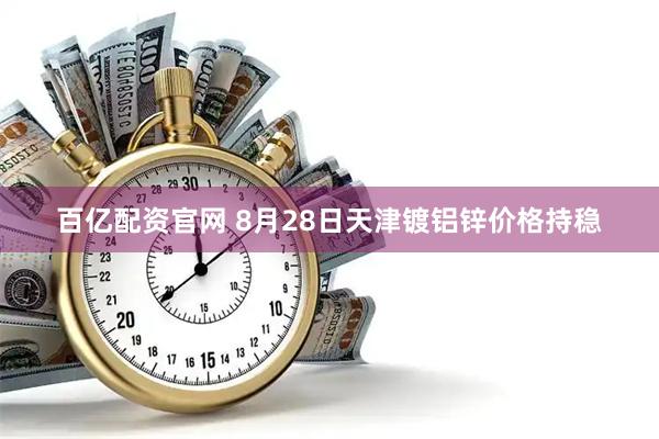 百亿配资官网 8月28日天津镀铝锌价格持稳