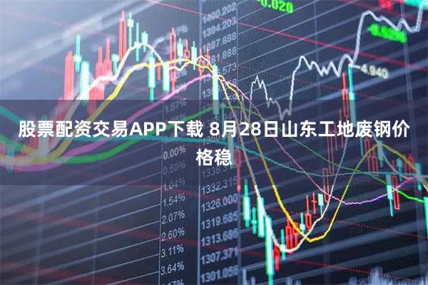 股票配资交易APP下载 8月28日山东工地废钢价格稳