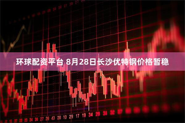 环球配资平台 8月28日长沙优特钢价格暂稳
