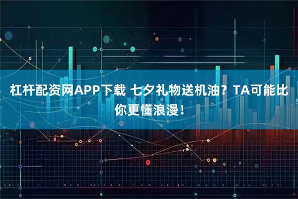 杠杆配资网APP下载 七夕礼物送机油？TA可能比你更懂浪漫！