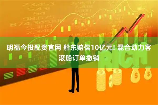 明福今投配资官网 船东赔偿10亿元! 混合动力客滚船订单撤销