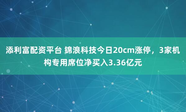 添利富配资平台 锦浪科技今日20cm涨停，3家机构专用席位净买入3.36亿元