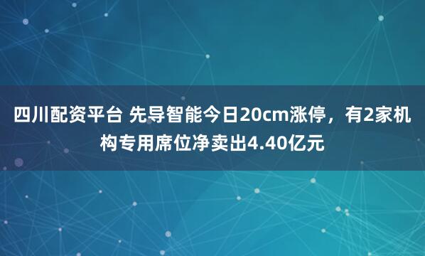 四川配资平台 先导智能今日20cm涨停，有2家机构专用席位净卖出4.40亿元
