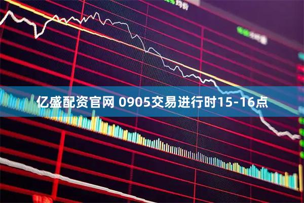 亿盛配资官网 0905交易进行时15-16点