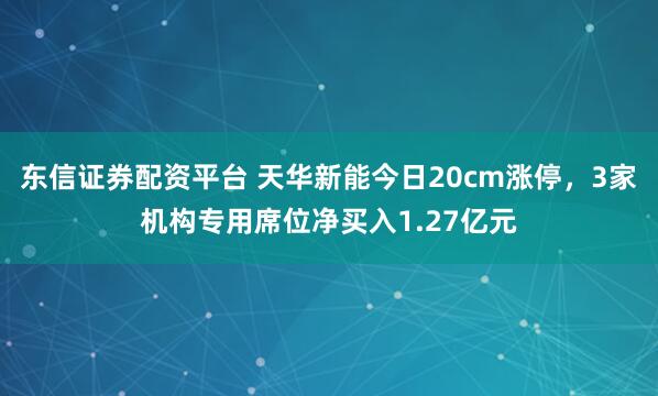 东信证券配资平台 天华新能今日20cm涨停，3家机构专用席位净买入1.27亿元