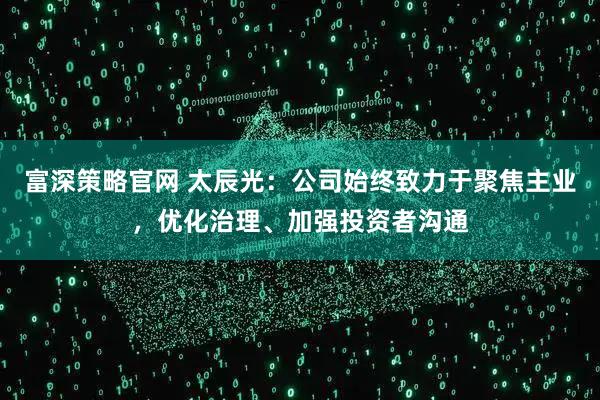 富深策略官网 太辰光：公司始终致力于聚焦主业，优化治理、加强投资者沟通