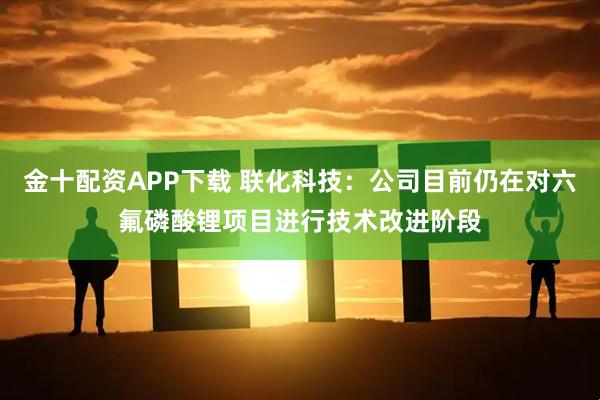 金十配资APP下载 联化科技：公司目前仍在对六氟磷酸锂项目进行技术改进阶段