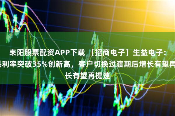 耒阳股票配资APP下载 【招商电子】生益电子：Q1毛利率突破35%创新高，客户切换过渡期后增长有望再提速