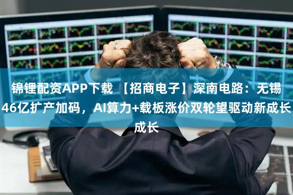 锦锂配资APP下载 【招商电子】深南电路：无锡46亿扩产加码，AI算力+载板涨价双轮望驱动新成长
