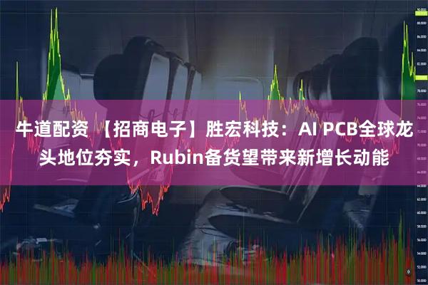 牛道配资 【招商电子】胜宏科技：AI PCB全球龙头地位夯实，Rubin备货望带来新增长动能