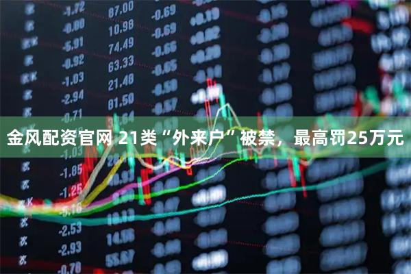 金风配资官网 21类“外来户”被禁，最高罚25万元