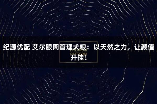 纪源优配 艾尔眼周管理犬粮：以天然之力，让颜值开挂！