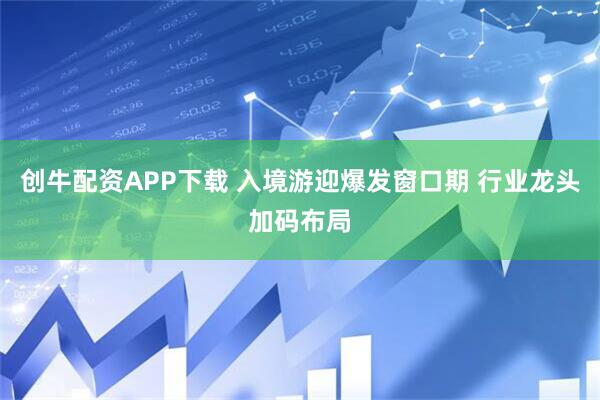 创牛配资APP下载 入境游迎爆发窗口期 行业龙头加码布局